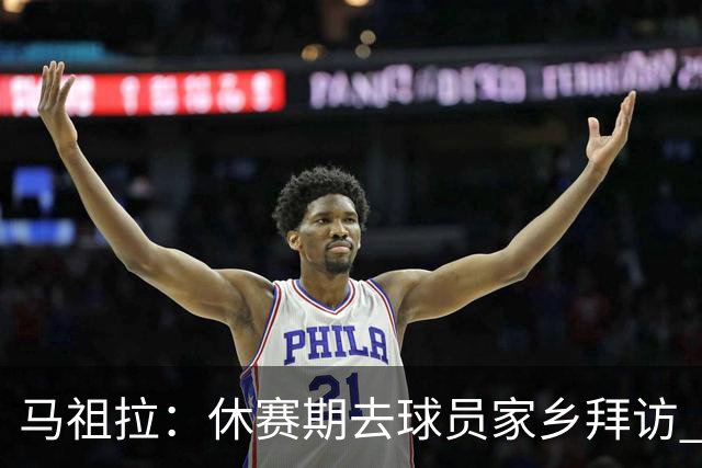 马祖拉：休赛期去球员家乡拜访 能了解他们篮球之外是什么样的人